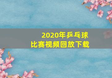 2020年乒乓球比赛视频回放下载