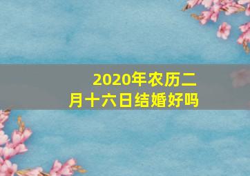 2020年农历二月十六日结婚好吗