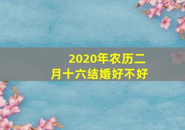 2020年农历二月十六结婚好不好