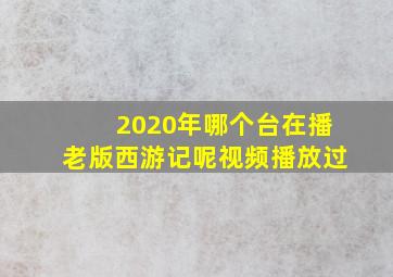 2020年哪个台在播老版西游记呢视频播放过