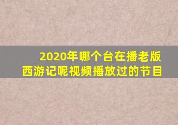 2020年哪个台在播老版西游记呢视频播放过的节目