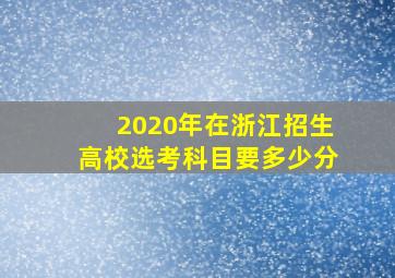 2020年在浙江招生高校选考科目要多少分