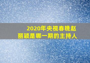 2020年央视春晚赵丽颖是哪一期的主持人