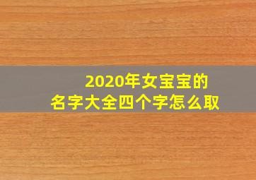 2020年女宝宝的名字大全四个字怎么取