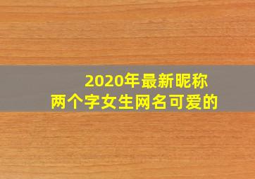 2020年最新昵称两个字女生网名可爱的