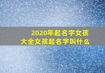 2020年起名字女孩大全女孩起名字叫什么