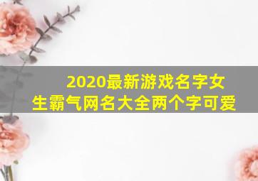 2020最新游戏名字女生霸气网名大全两个字可爱