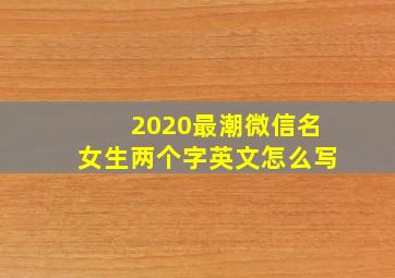 2020最潮微信名女生两个字英文怎么写