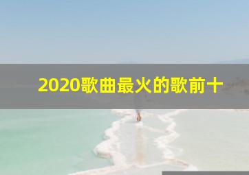 2020歌曲最火的歌前十