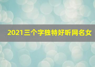 2021三个字独特好听网名女