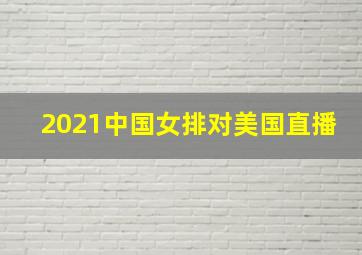 2021中国女排对美国直播