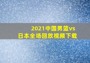 2021中国男篮vs日本全场回放视频下载