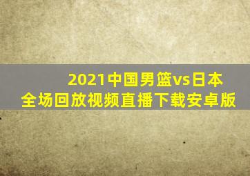 2021中国男篮vs日本全场回放视频直播下载安卓版