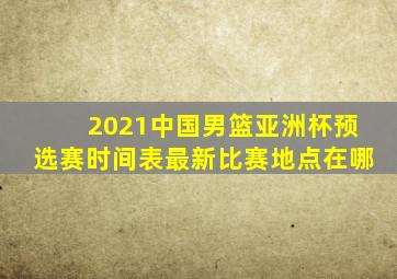 2021中国男篮亚洲杯预选赛时间表最新比赛地点在哪