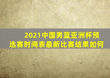 2021中国男篮亚洲杯预选赛时间表最新比赛结果如何