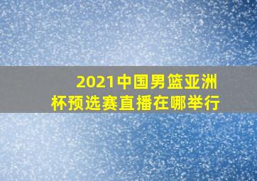 2021中国男篮亚洲杯预选赛直播在哪举行