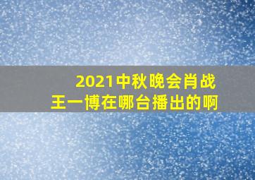 2021中秋晚会肖战王一博在哪台播出的啊