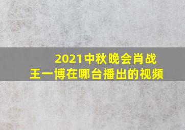 2021中秋晚会肖战王一博在哪台播出的视频