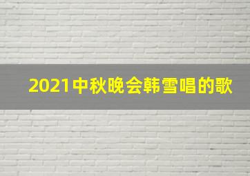 2021中秋晚会韩雪唱的歌