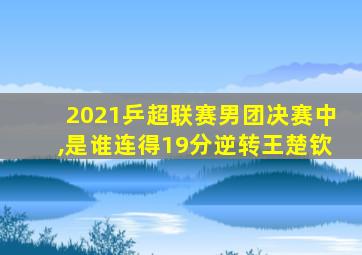 2021乒超联赛男团决赛中,是谁连得19分逆转王楚钦