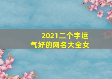 2021二个字运气好的网名大全女