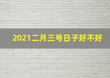 2021二月三号日子好不好