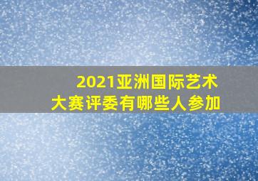 2021亚洲国际艺术大赛评委有哪些人参加