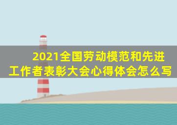 2021全国劳动模范和先进工作者表彰大会心得体会怎么写