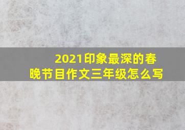 2021印象最深的春晚节目作文三年级怎么写