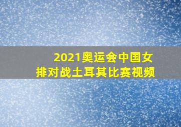 2021奥运会中国女排对战土耳其比赛视频