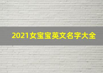 2021女宝宝英文名字大全