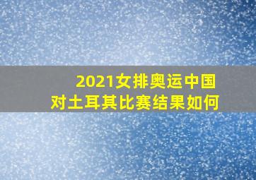 2021女排奥运中国对土耳其比赛结果如何