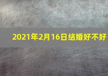 2021年2月16日结婚好不好