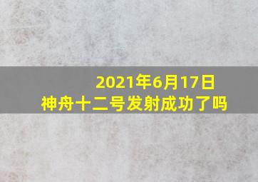 2021年6月17日神舟十二号发射成功了吗