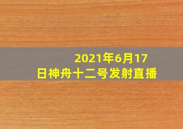 2021年6月17日神舟十二号发射直播