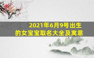 2021年6月9号出生的女宝宝取名大全及寓意