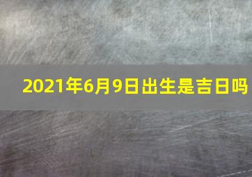 2021年6月9日出生是吉日吗