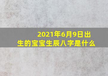 2021年6月9日出生的宝宝生辰八字是什么