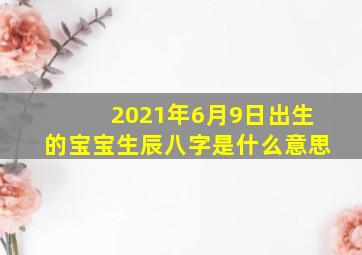 2021年6月9日出生的宝宝生辰八字是什么意思