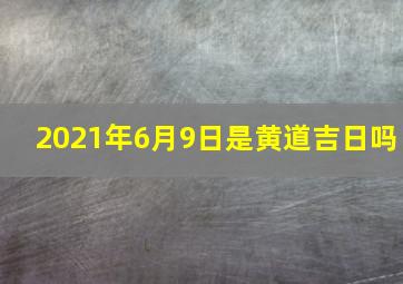 2021年6月9日是黄道吉日吗