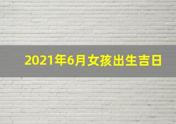 2021年6月女孩出生吉日