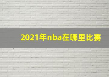 2021年nba在哪里比赛