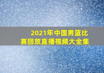 2021年中国男篮比赛回放直播视频大全集