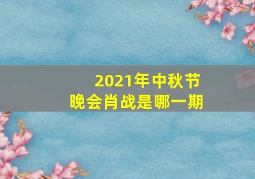 2021年中秋节晚会肖战是哪一期