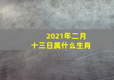 2021年二月十三日属什么生肖