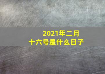 2021年二月十六号是什么日子