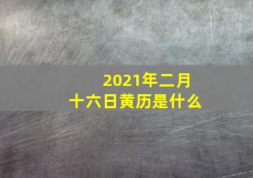 2021年二月十六日黄历是什么