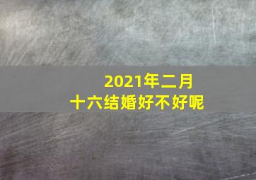 2021年二月十六结婚好不好呢