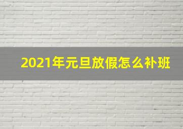 2021年元旦放假怎么补班