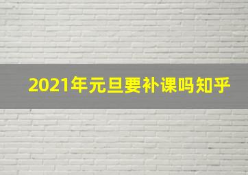 2021年元旦要补课吗知乎